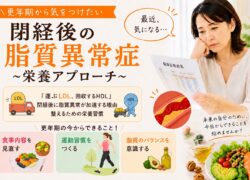 更年期から気をつけたい閉経後の脂質異常症〜栄養アプローチ編〜